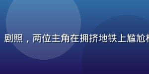 蜜桃电影喜剧影片《搭错车》剧照，两位主角在拥挤地铁上尴尬相视，城市通勤场景生动有趣